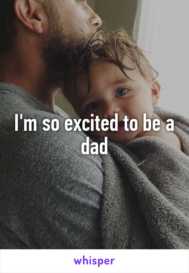 I'm so excited to be a dad