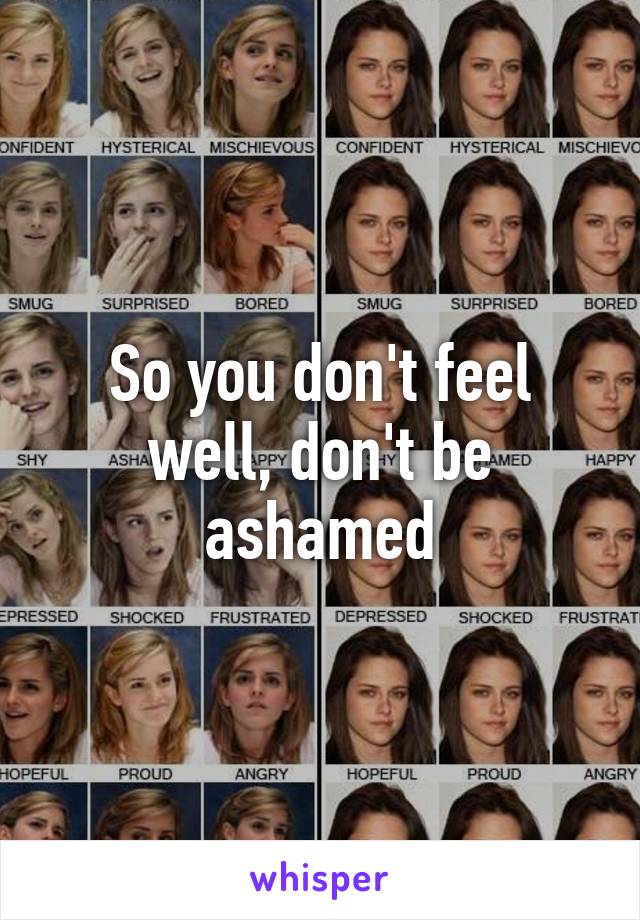 So you don't feel well, don't be ashamed