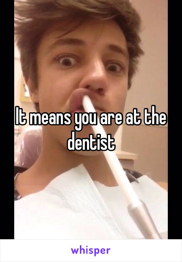 It means you are at the dentist