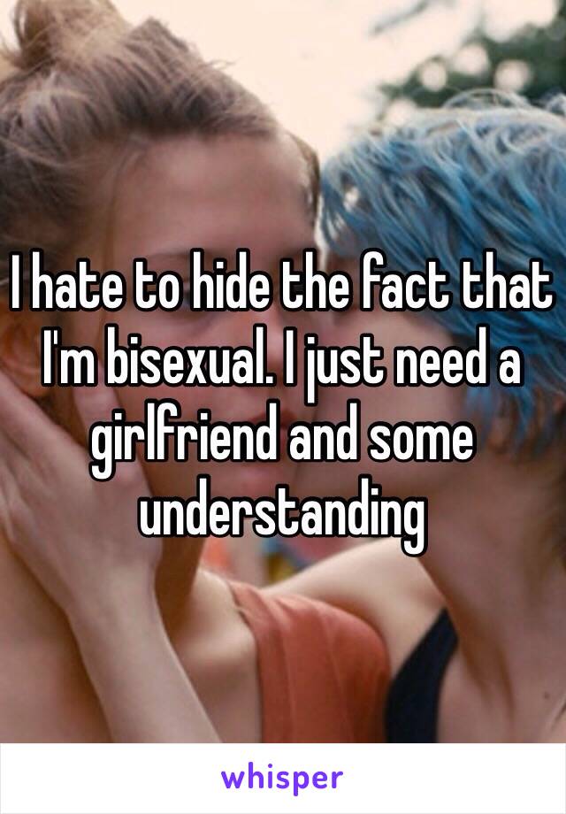 I hate to hide the fact that I'm bisexual. I just need a girlfriend and some understanding