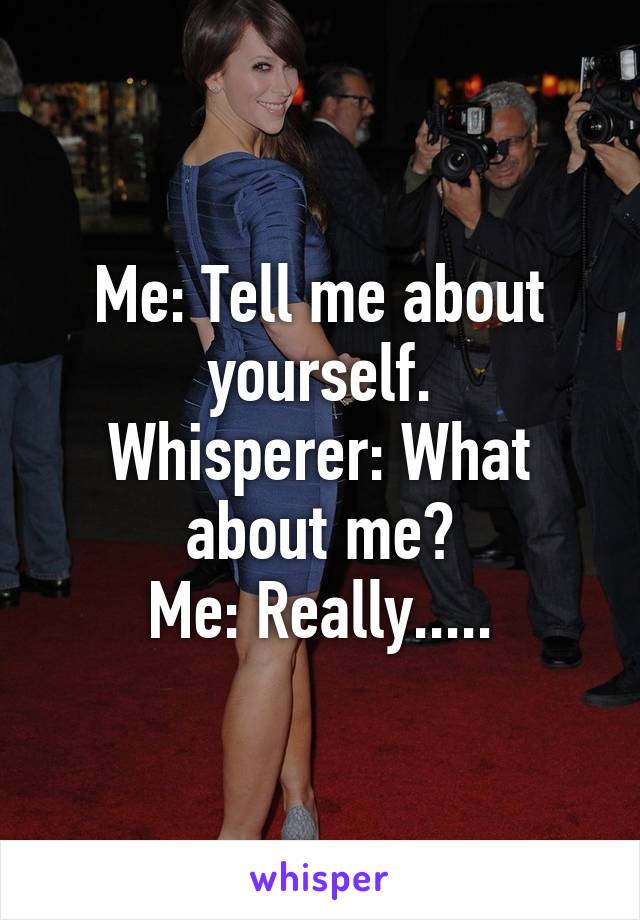 Me: Tell me about yourself.
Whisperer: What about me?
Me: Really.....