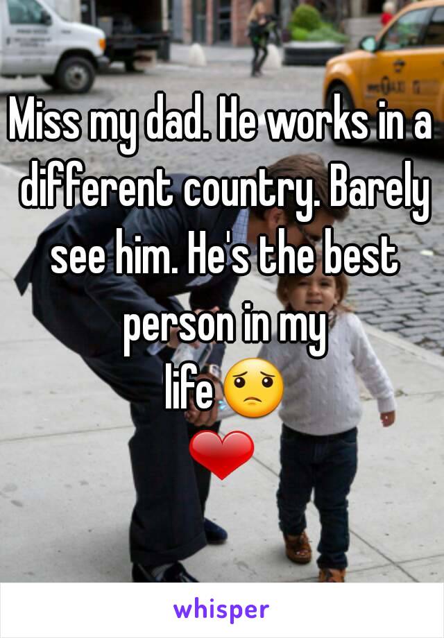 Miss my dad. He works in a different country. Barely see him. He's the best person in my life😟❤