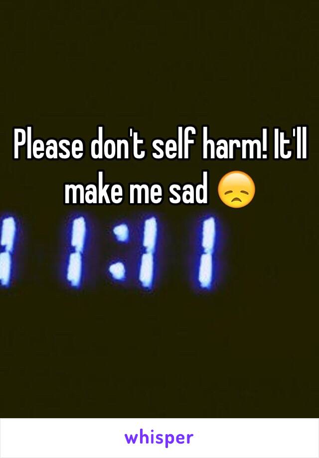 Please don't self harm! It'll make me sad 😞