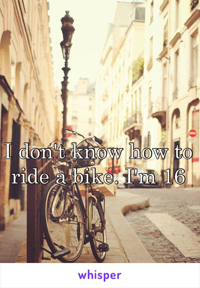 I don't know how to ride a bike. I'm 16 