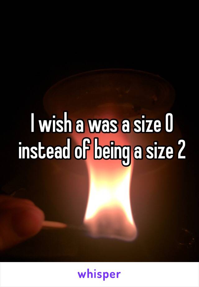 I wish a was a size 0 instead of being a size 2