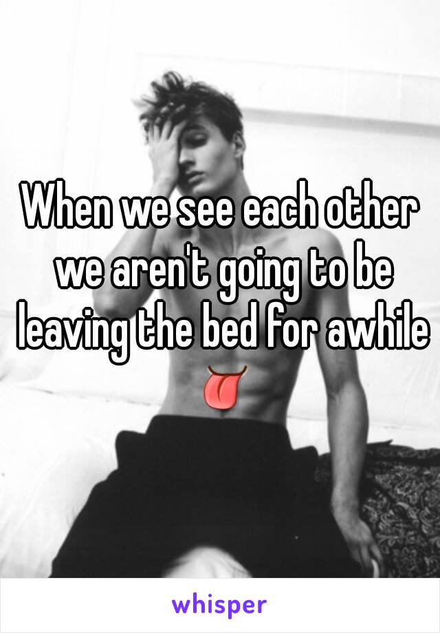 When we see each other we aren't going to be leaving the bed for awhile 👅