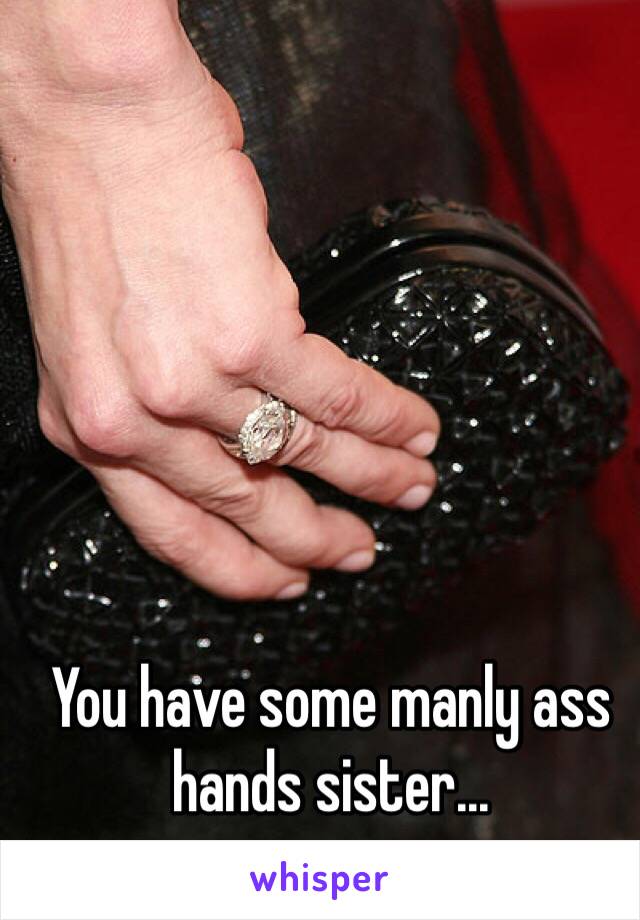 You have some manly ass hands sister...