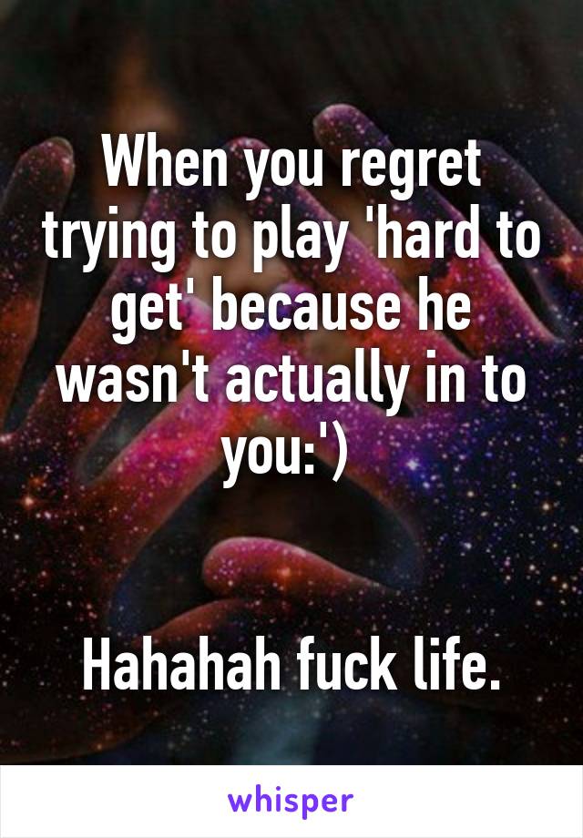 When you regret trying to play 'hard to get' because he wasn't actually in to you:') 


Hahahah fuck life.