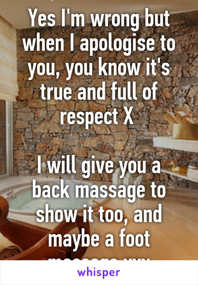 Yes I'm wrong but when I apologise to you, you know it's true and full of respect X 

I will give you a back massage to show it too, and maybe a foot massage xxx