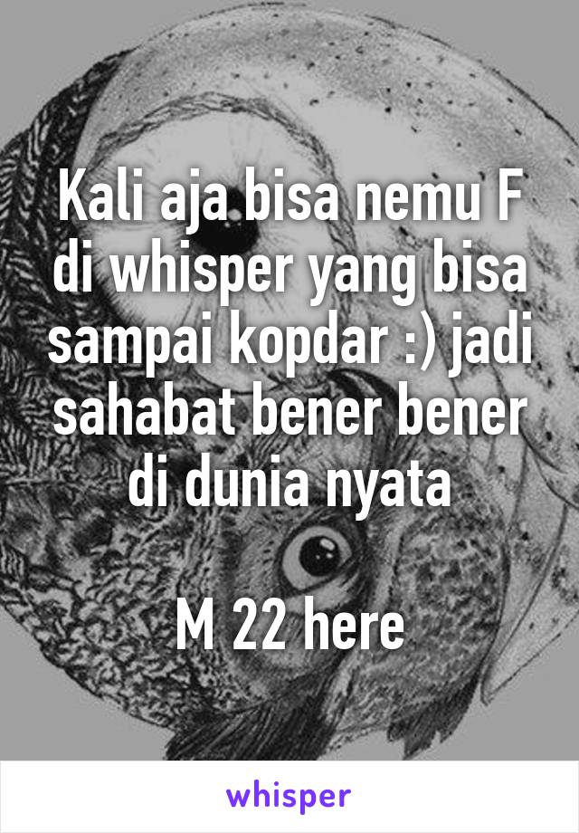 Kali aja bisa nemu F di whisper yang bisa sampai kopdar :) jadi sahabat bener bener di dunia nyata

M 22 here