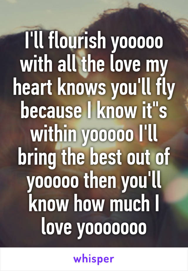 I'll flourish yooooo with all the love my heart knows you'll fly because I know it"s within yooooo I'll bring the best out of yooooo then you'll know how much I love yooooooo