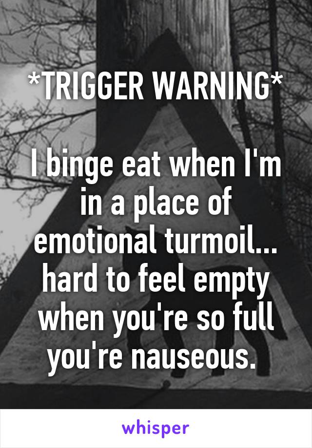 *TRIGGER WARNING*

I binge eat when I'm in a place of emotional turmoil... hard to feel empty when you're so full you're nauseous. 