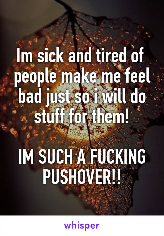 Im sick and tired of  people make me feel bad just so i will do stuff for them!

IM SUCH A FUCKING PUSHOVER!!