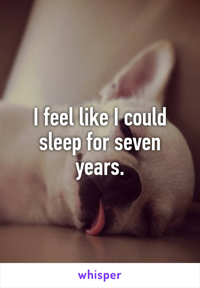 I feel like I could sleep for seven years.