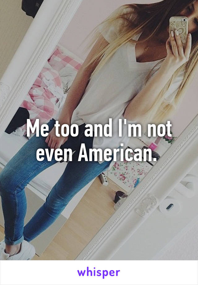 Me too and I'm not even American. 