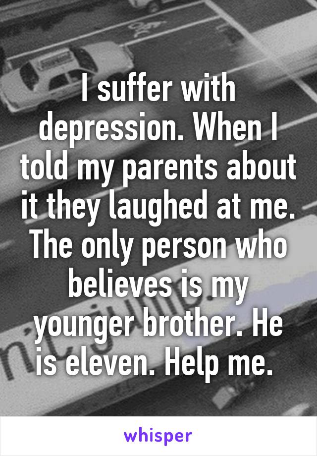 I suffer with depression. When I told my parents about it they laughed at me. The only person who believes is my younger brother. He is eleven. Help me. 