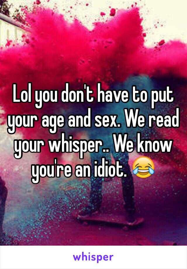 Lol you don't have to put your age and sex. We read your whisper.. We know you're an idiot. 😂