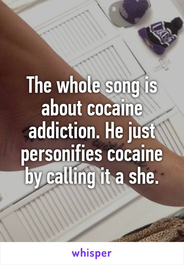 The whole song is about cocaine addiction. He just personifies cocaine by calling it a she.