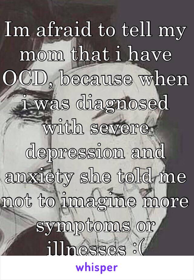 Im afraid to tell my mom that i have OCD, because when i was diagnosed with severe depression and anxiety she told me not to imagine more symptoms or illnesses :(