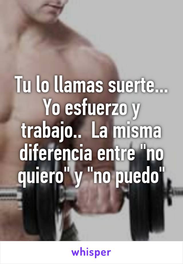 Tu lo llamas suerte... Yo esfuerzo y trabajo..  La misma diferencia entre "no quiero" y "no puedo"