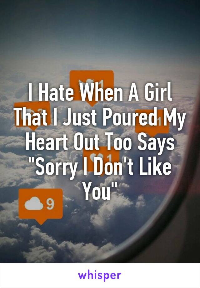 I Hate When A Girl That I Just Poured My Heart Out Too Says "Sorry I Don't Like You"