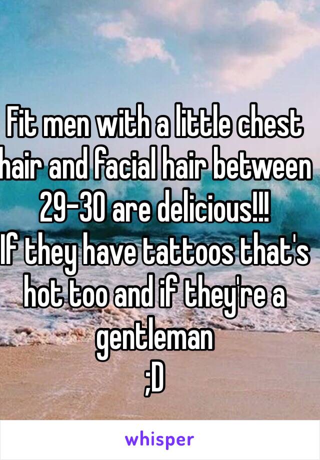 Fit men with a little chest hair and facial hair between 29-30 are delicious!!! 
If they have tattoos that's hot too and if they're a gentleman
;D