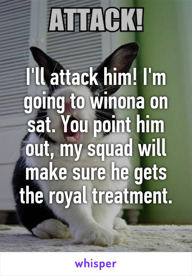 I'll attack him! I'm going to winona on sat. You point him out, my squad will make sure he gets the royal treatment.