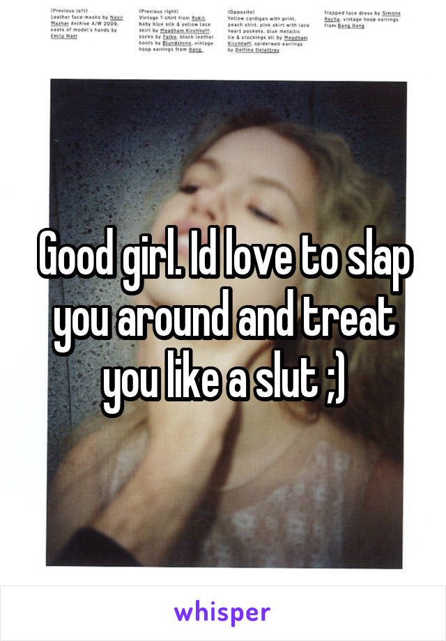 Good girl. Id love to slap you around and treat you like a slut ;)