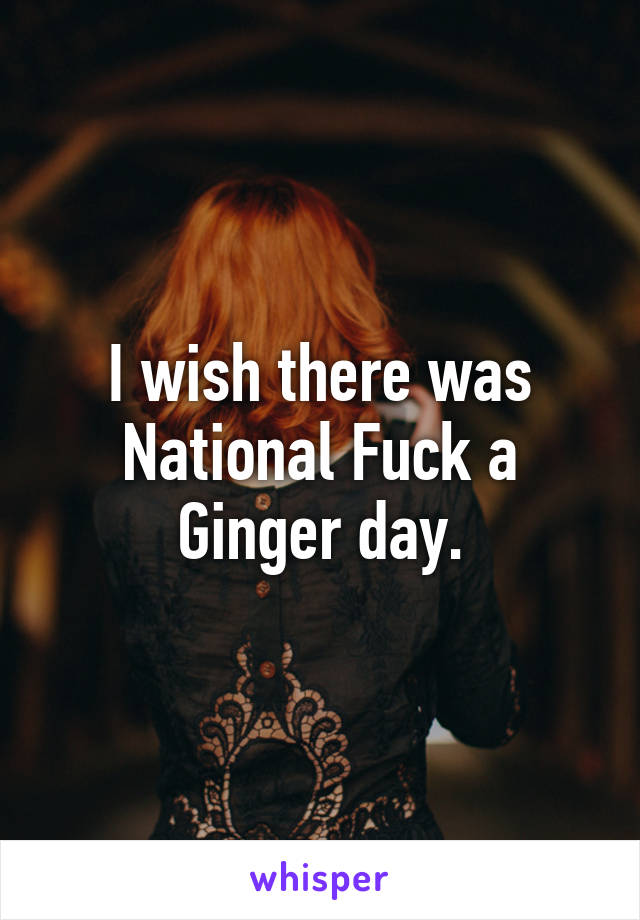 I wish there was National Fuck a Ginger day.