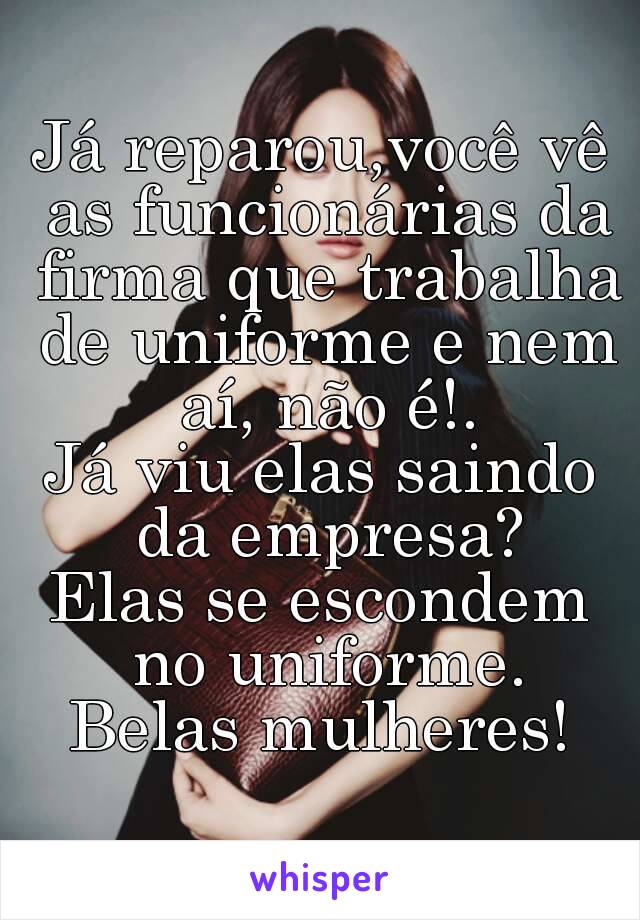 Já reparou,você vê as funcionárias da firma que trabalha de uniforme e nem aí, não é!.
Já viu elas saindo da empresa?
Elas se escondem no uniforme.
Belas mulheres!
