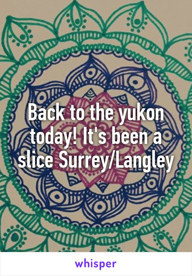 Back to the yukon today! It's been a slice Surrey/Langley