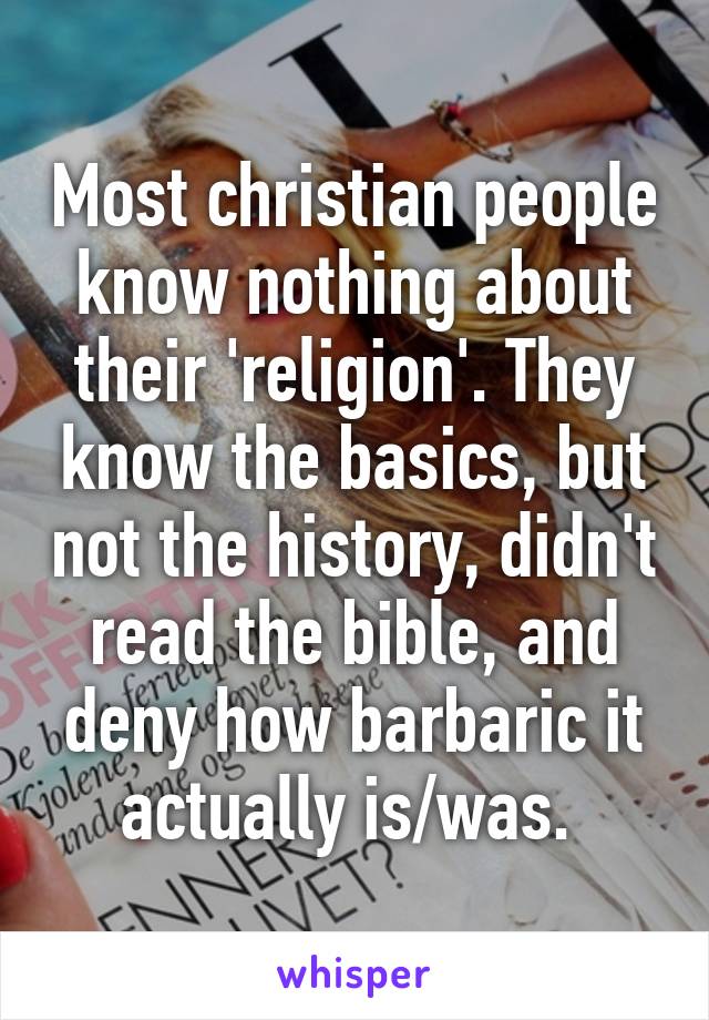 Most christian people know nothing about their 'religion'. They know the basics, but not the history, didn't read the bible, and deny how barbaric it actually is/was. 