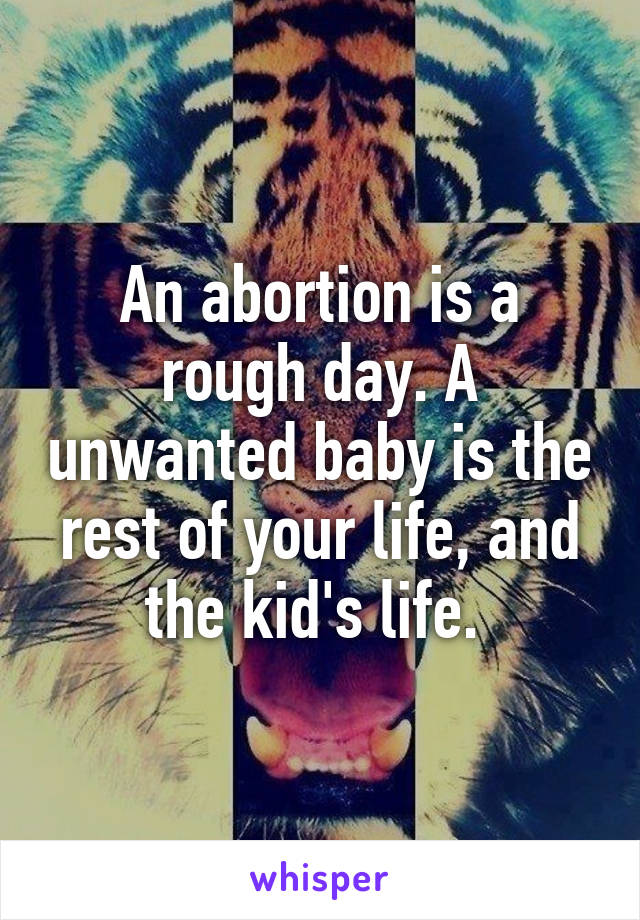 An abortion is a rough day. A unwanted baby is the rest of your life, and the kid's life. 