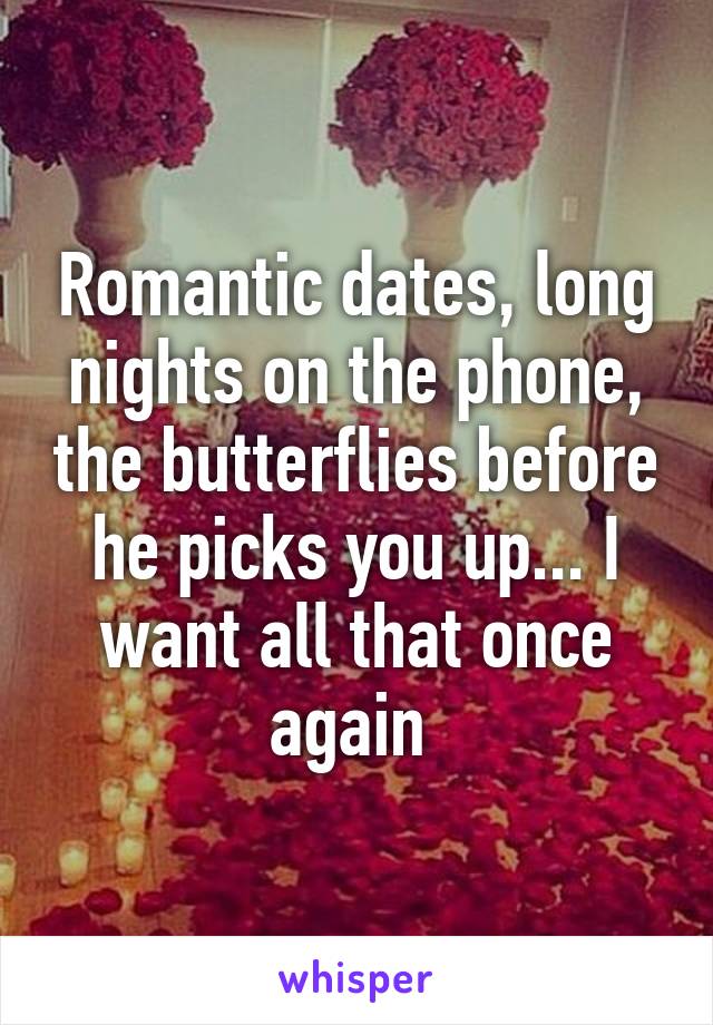 Romantic dates, long nights on the phone, the butterflies before he picks you up... I want all that once again 