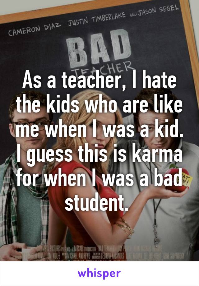 As a teacher, I hate the kids who are like me when I was a kid. I guess this is karma for when I was a bad student. 