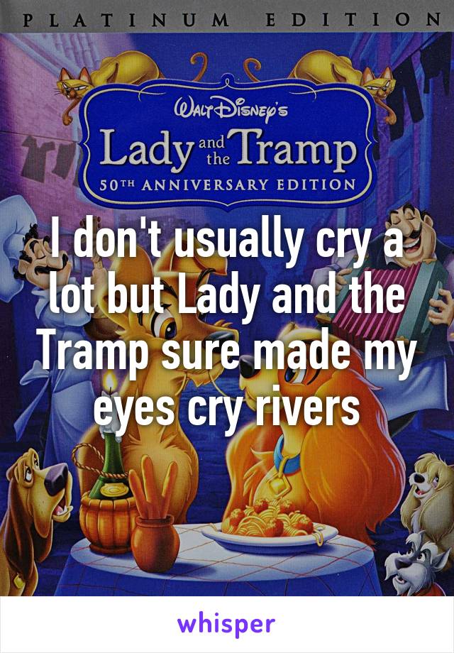 I don't usually cry a lot but Lady and the Tramp sure made my eyes cry rivers