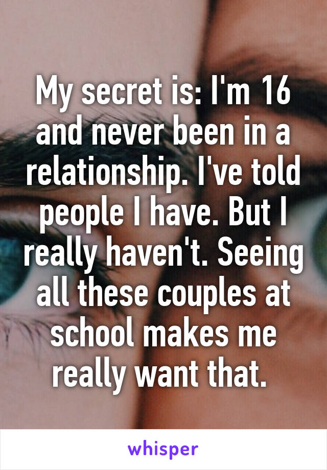 My secret is: I'm 16 and never been in a relationship. I've told people I have. But I really haven't. Seeing all these couples at school makes me really want that. 