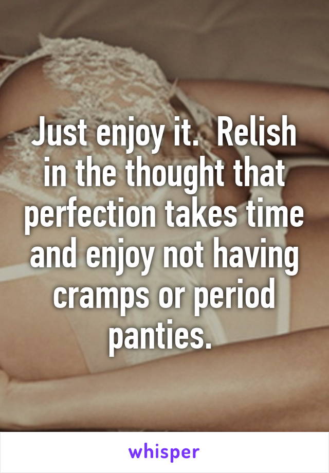 Just enjoy it.  Relish in the thought that perfection takes time and enjoy not having cramps or period panties. 