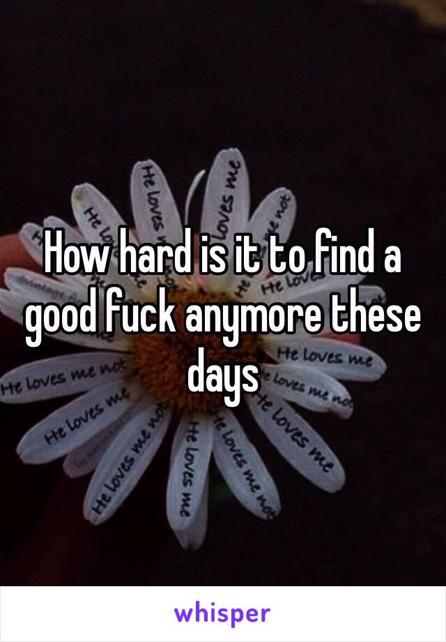 How hard is it to find a good fuck anymore these days