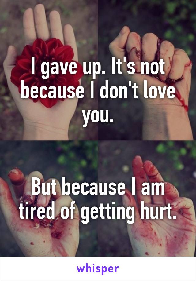 I gave up. It's not because I don't love you.


But because I am tired of getting hurt.