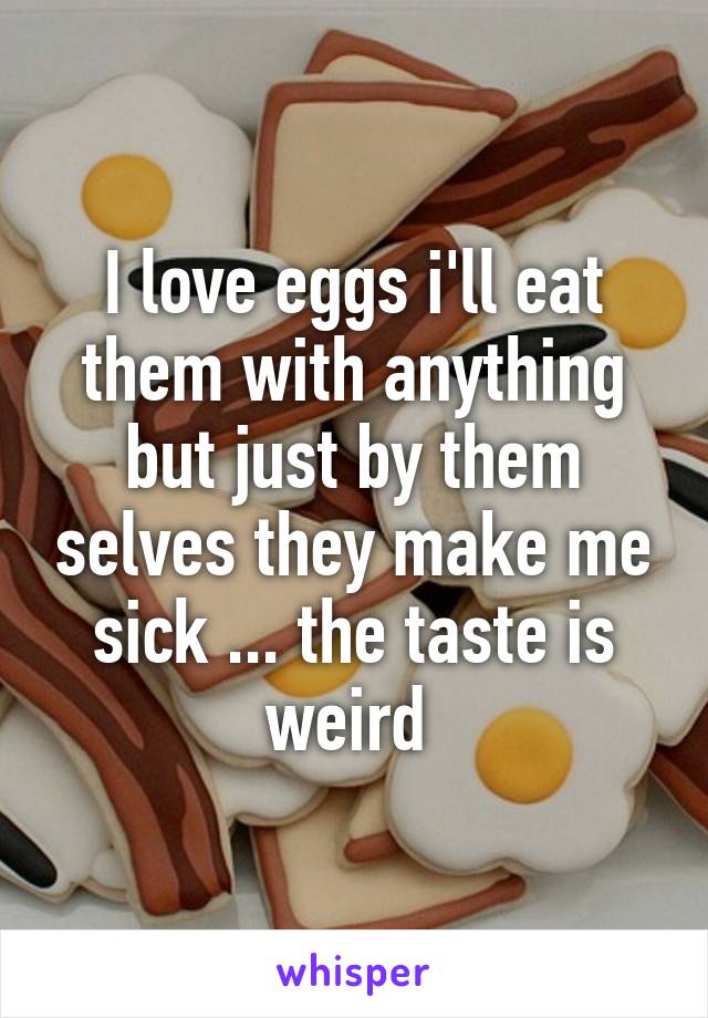 I love eggs i'll eat them with anything but just by them selves they make me sick ... the taste is weird 