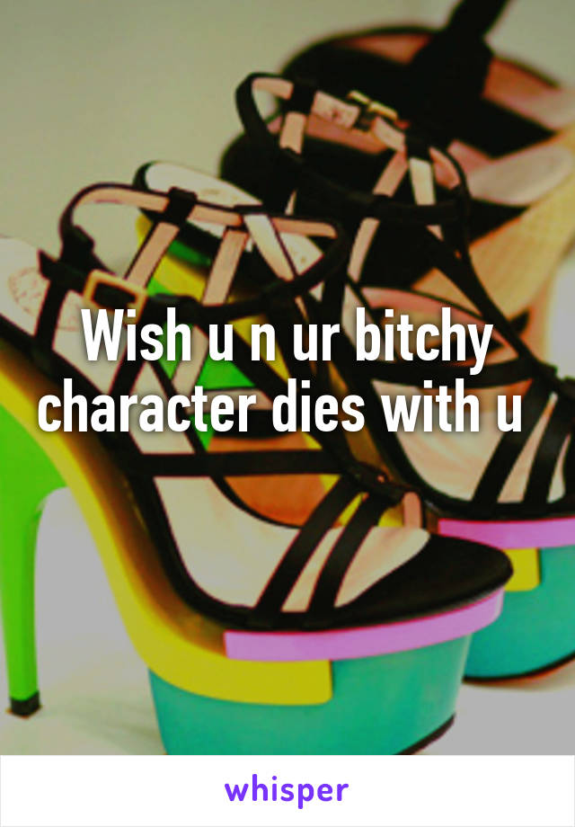 Wish u n ur bitchy character dies with u 
