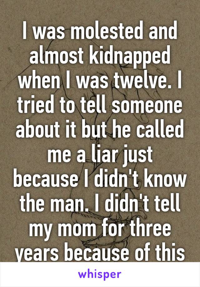 I was molested and almost kidnapped when I was twelve. I tried to tell someone about it but he called me a liar just because I didn't know the man. I didn't tell my mom for three years because of this