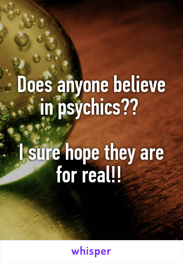 Does anyone believe in psychics?? 

I sure hope they are for real!! 