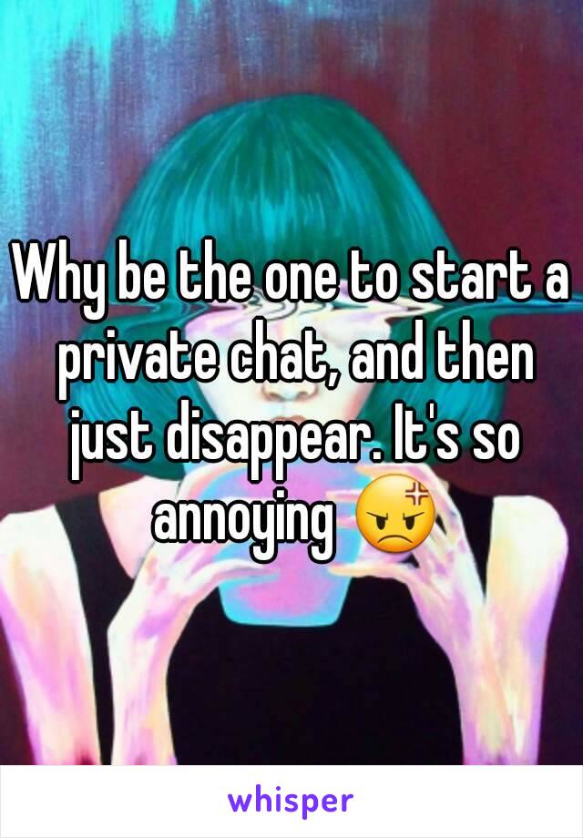 Why be the one to start a private chat, and then just disappear. It's so annoying 😡