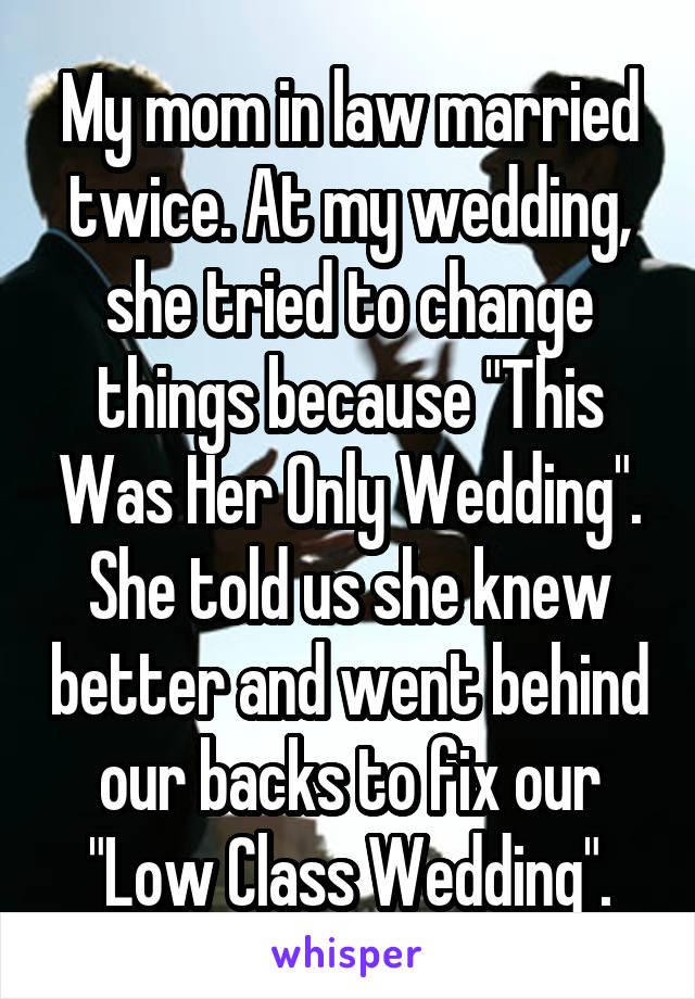 My mom in law married twice. At my wedding, she tried to change things because "This Was Her Only Wedding". She told us she knew better and went behind our backs to fix our "Low Class Wedding".