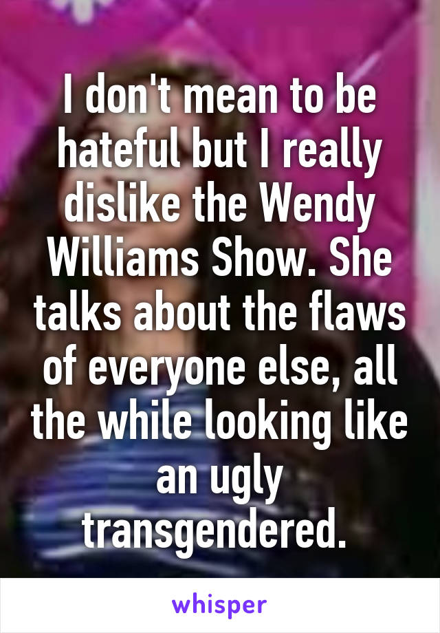 I don't mean to be hateful but I really dislike the Wendy Williams Show. She talks about the flaws of everyone else, all the while looking like an ugly transgendered. 