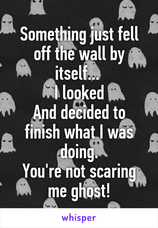 Something just fell off the wall by itself... 
I looked
And decided to finish what I was doing.
You're not scaring me ghost!