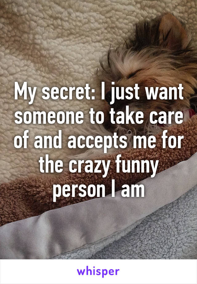 My secret: I just want someone to take care of and accepts me for the crazy funny person I am