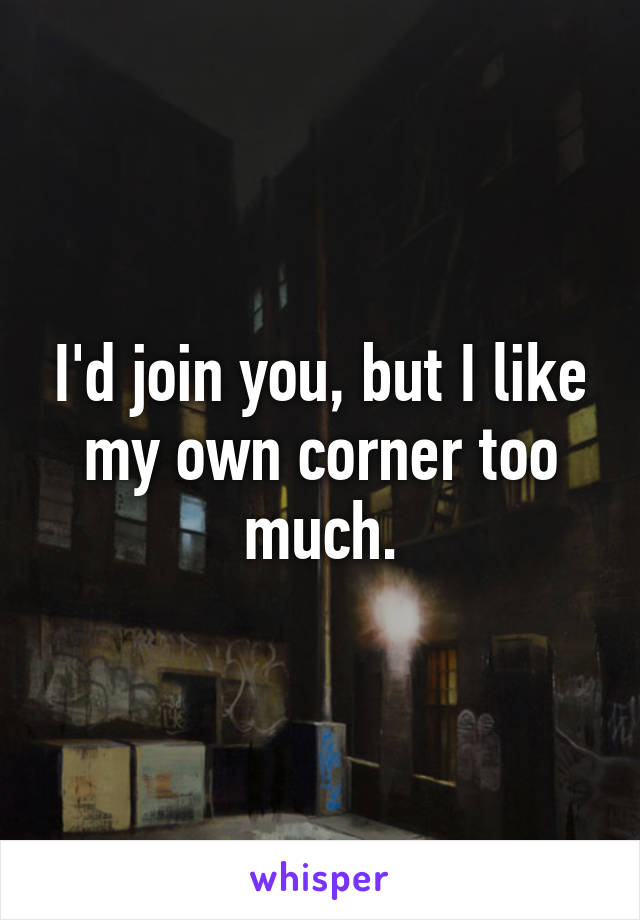 I'd join you, but I like my own corner too much.